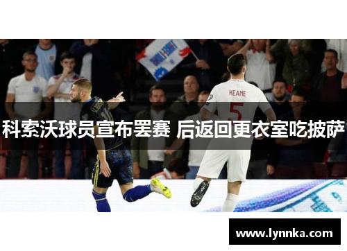 科索沃球员宣布罢赛 后返回更衣室吃披萨