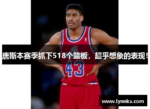 唐斯本赛季抓下518个篮板，超乎想象的表现！