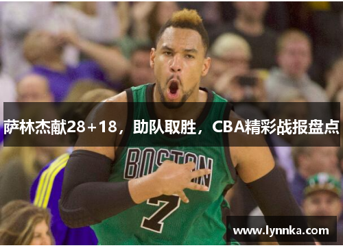 萨林杰献28+18，助队取胜，CBA精彩战报盘点