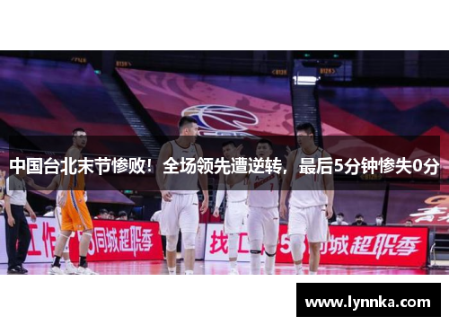中国台北末节惨败！全场领先遭逆转，最后5分钟惨失0分