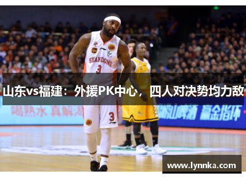 山东vs福建：外援PK中心，四人对决势均力敌