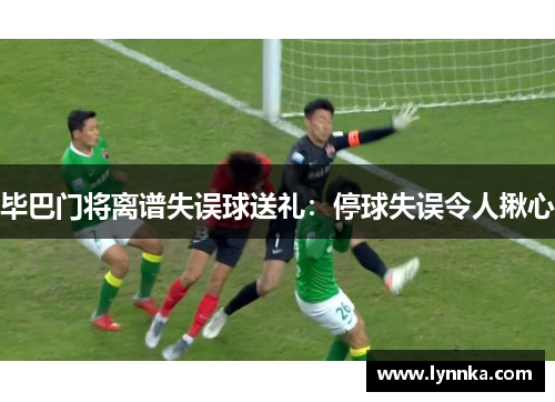 毕巴门将离谱失误球送礼：停球失误令人揪心